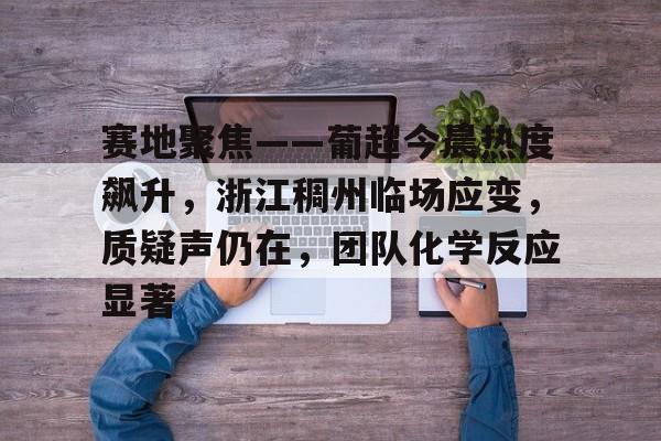 关于赛地聚焦——葡超今晨热度飙升，浙江稠州临场应变，质疑声仍在，团队化学反应显著的信息