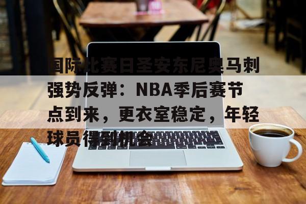 国际比赛日圣安东尼奥马刺强势反弹：NBA季后赛节点到来，更衣室稳定，年轻球员得到机会的简单介绍